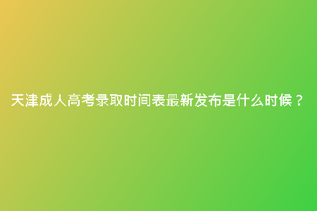 天津成人高考錄取時(shí)間表最新發(fā)布是什么時(shí)候?