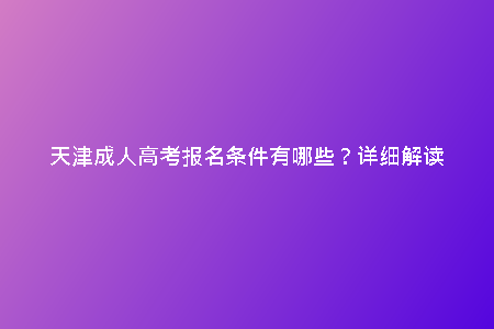天津成人高考報(bào)名條件有哪些?詳細(xì)解讀
