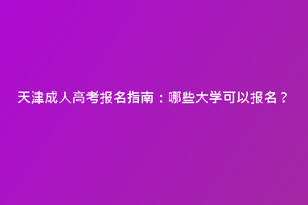 天津成人高考報(bào)名指南：哪些大學(xué)可以報(bào)名？