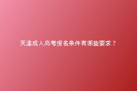 天津成人高考報名條件有哪些要求？