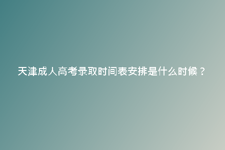 天津成人高考錄取時間表安排是什么時候？