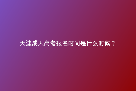 天津成人高考報名時間是什么時候？