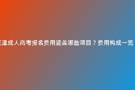 天津成人高考報(bào)名費(fèi)用涵蓋哪些項(xiàng)目？費(fèi)用構(gòu)成一覽！