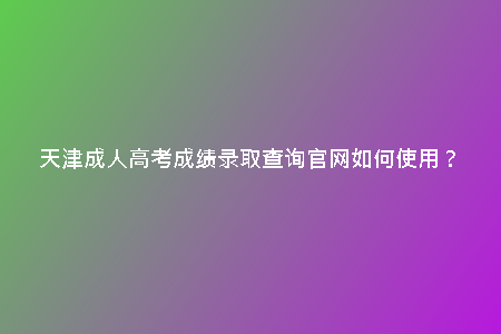 天津成人高考成績(jī)錄取查詢官網(wǎng)如何使用？