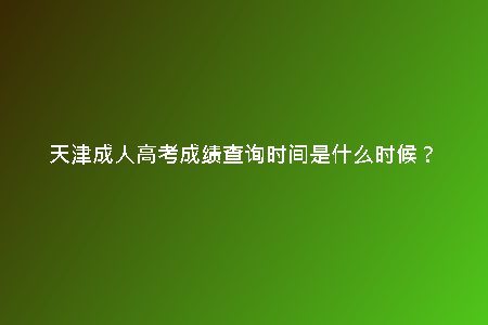 天津成人高考成績查詢時間是什么時候？