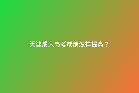天津成人高考成績怎樣提高？