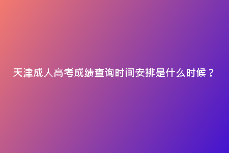 天津成人高考成績查詢時間安排是什么時候？