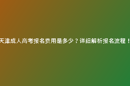 天津成人高考報(bào)名費(fèi)用是多少？詳細(xì)解析報(bào)名流程！