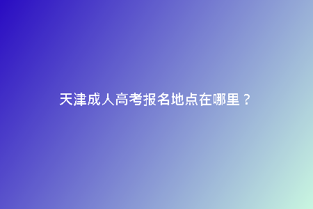 天津成人高考報(bào)名地點(diǎn)在哪里？