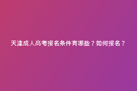 天津成人高考報(bào)名條件有哪些？如何報(bào)名？