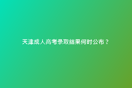 天津成人高考錄取結(jié)果何時(shí)公布？