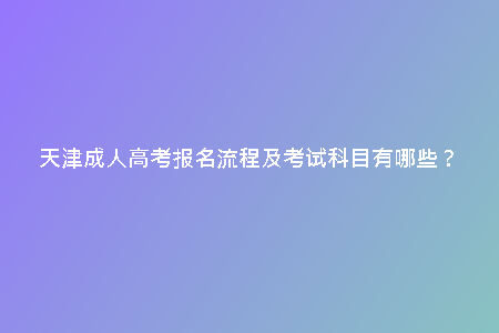 天津成人高考報名流程及考試科目有哪些？