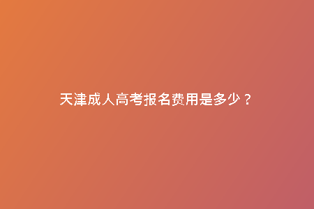 天津成人高考報名費用是多少？