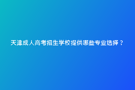 天津成人高考招生學(xué)校提供哪些專業(yè)選擇？