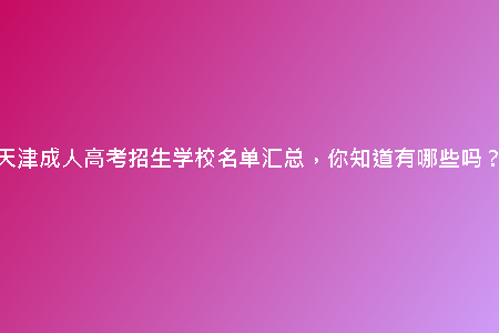天津成人高考招生學(xué)校名單匯總，你知道有哪些嗎？