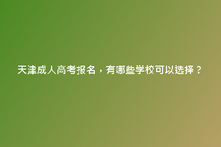 天津成人高考報名，有哪些學(xué)校可以選擇？