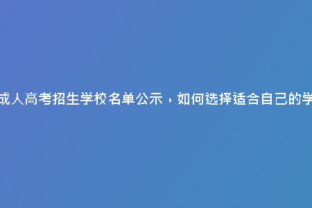 天津成人高考招生學(xué)校名單公示，如何選擇適合自己的學(xué)校？