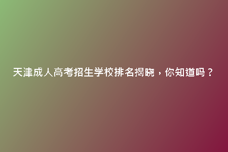 天津成人高考招生學(xué)校排名揭曉，你知道嗎？