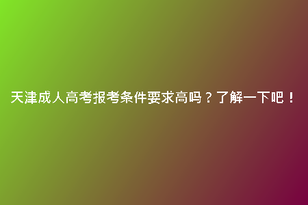 天津成人高考報考條件要求高嗎？了解一下吧！