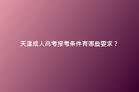 天津成人高考報考條件有哪些要求？