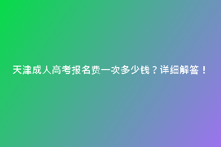 天津成人高考報名費一次多少錢？詳細解答！