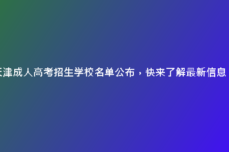 天津成人高考招生學(xué)校名單公布，快來了解最新信息！