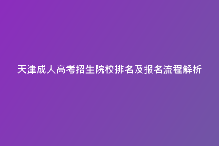 天津成人高考招生院校排名及報(bào)名流程解析