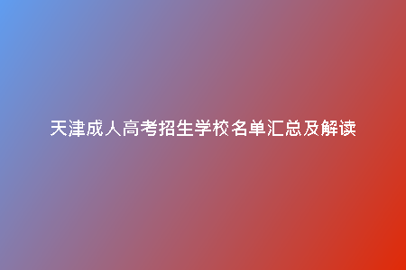 天津成人高考招生學(xué)校名單匯總及解讀
