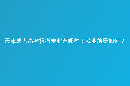 天津成人高考報考專業(yè)有哪些？就業(yè)前景如何？