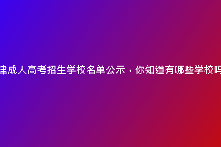 天津成人高考招生學(xué)校名單公示，你知道有哪些學(xué)校嗎？