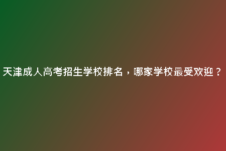 天津成人高考招生學(xué)校排名，哪家學(xué)校最受歡迎？