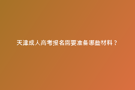 天津成人高考報(bào)名需要準(zhǔn)備哪些材料？
