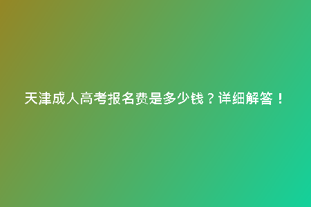 天津成人高考報名費是多少錢？詳細(xì)解答！