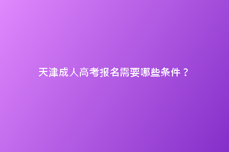 天津成人高考報名需要哪些條件?