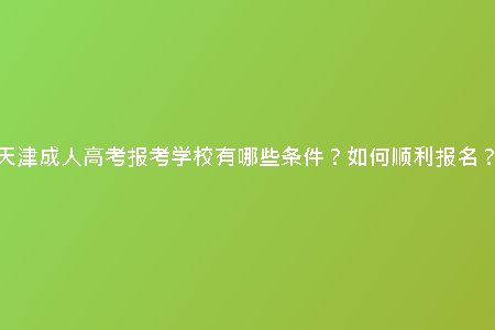 天津成人高考報(bào)考學(xué)校有哪些條件？如何順利報(bào)名？