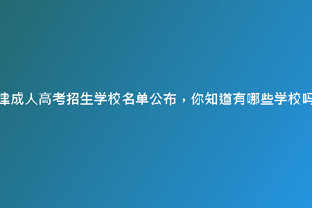 天津成人高考招生學(xué)校名單公布，你知道有哪些學(xué)校嗎？