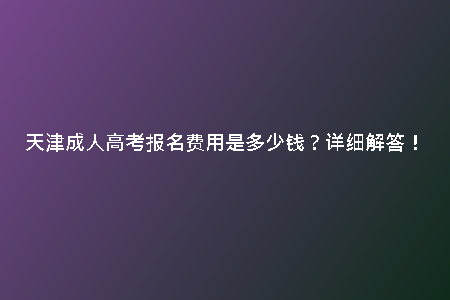 天津成人高考報名費用是多少錢？詳細解答！