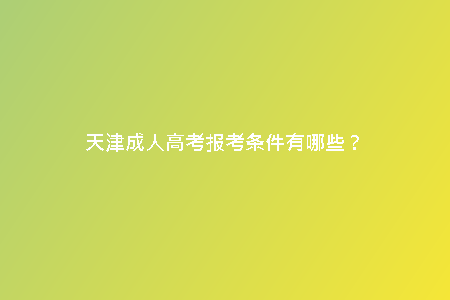 天津成人高考報(bào)考條件有哪些？