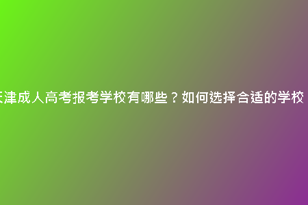 天津成人高考報(bào)考學(xué)校有哪些？如何選擇合適的學(xué)校？