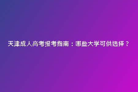 天津成人高考報考指南：哪些大學可供選擇？