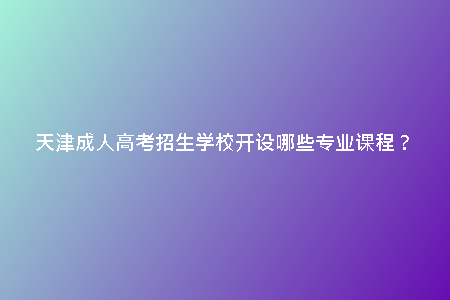天津成人高考招生學(xué)校開設(shè)哪些專業(yè)課程？