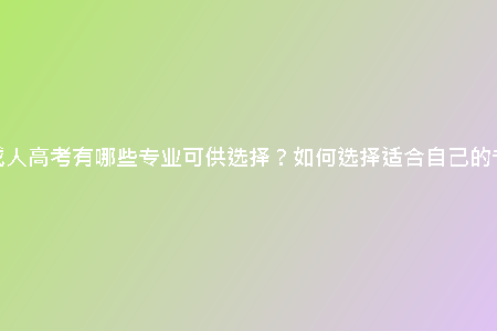 天津成人高考有哪些專(zhuān)業(yè)可供選擇？如何選擇適合自己的專(zhuān)業(yè)？