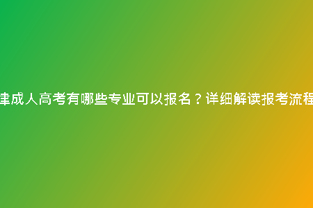 天津成人高考有哪些專業(yè)可以報名？詳細(xì)解讀報考流程！