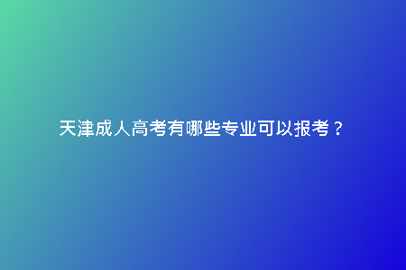 天津成人高考有哪些專(zhuān)業(yè)可以報(bào)考？