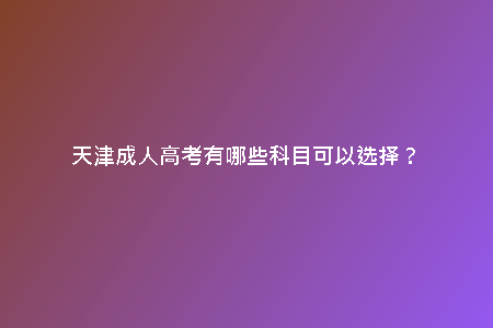 天津成人高考有哪些科目可以選擇？