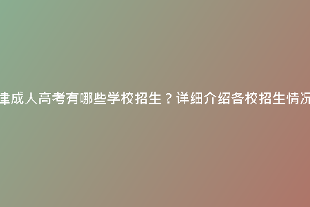 天津成人高考有哪些學校招生？詳細介紹各校招生情況！