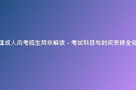 天津成人高考招生簡(jiǎn)章解讀,考試科目和時(shí)間安排全知道