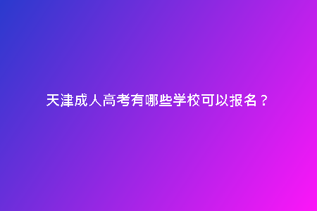 天津成人高考有哪些學校可以報名？