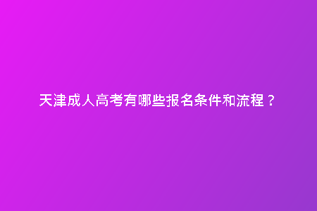 天津成人高考有哪些報(bào)名條件和流程？