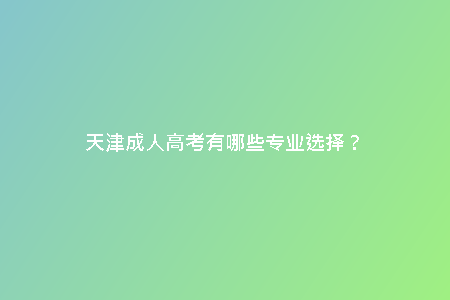 天津成人高考有哪些專業(yè)選擇？